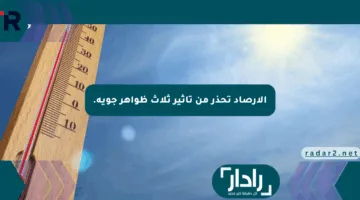 الأرصاد تحذر من تأثير ثلاث ظواهر جوية.